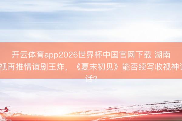 开云体育app2026世界杯中国官网下载 湖南卫视再推情谊剧王炸，《夏末初见》能否续写收视神话？