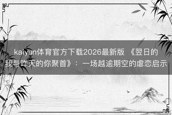 kaiyun体育官方下载2026最新版 《翌日的我与昨天的你聚首》：一场越逾期空的虐恋启示