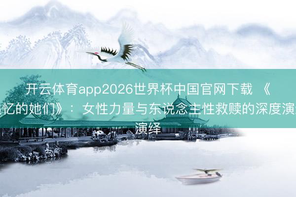 开云体育app2026世界杯中国官网下载 《追忆的她们》：女性力量与东说念主性救赎的深度演绎