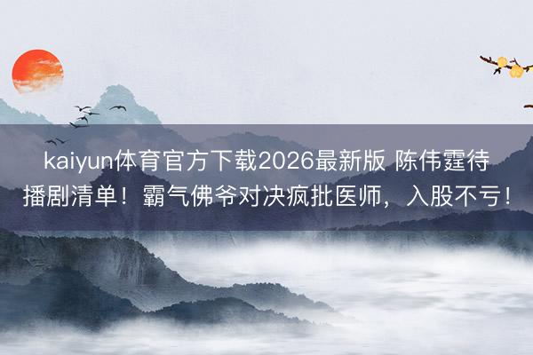 kaiyun体育官方下载2026最新版 陈伟霆待播剧清单！霸气佛爷对决疯批医师，入股不亏！