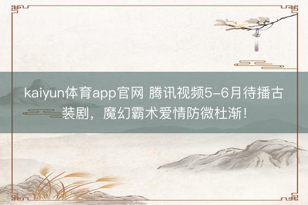 kaiyun体育app官网 腾讯视频5-6月待播古装剧，魔幻霸术爱情防微杜渐！