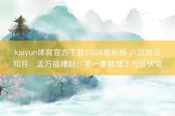 kaiyun体育官方下载2026最新版 八沉路云和月：孟万福糟跶，第一集就埋下气运伏笔