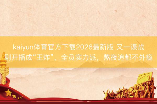 kaiyun体育官方下载2026最新版 又一谍战剧开播成“王炸”，全员实力派，熬夜追都不外瘾
