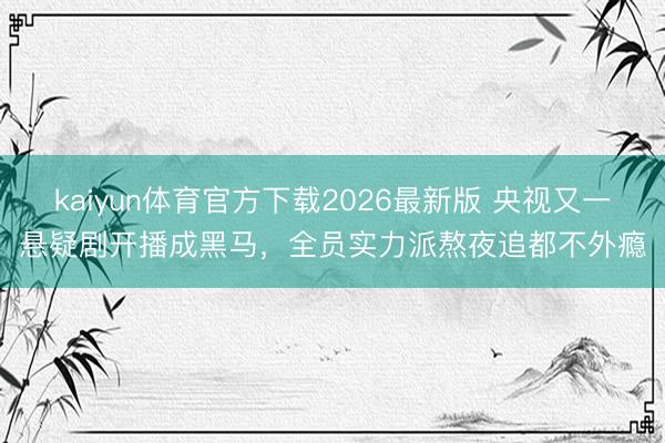 kaiyun体育官方下载2026最新版 央视又一悬疑剧开播成黑马，全员实力派熬夜追都不外瘾