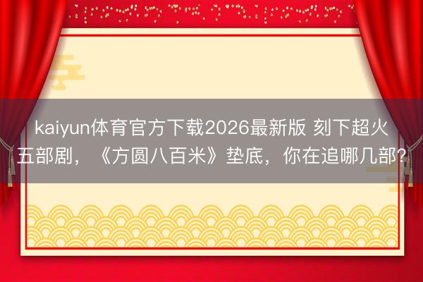 kaiyun体育官方下载2026最新版 刻下超火五部剧，《方圆八百米》垫底，你在追哪几部？