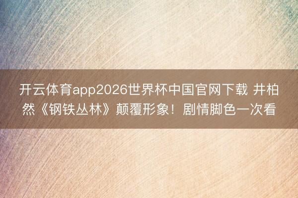 开云体育app2026世界杯中国官网下载 井柏然《钢铁丛林》颠覆形象！剧情脚色一次看