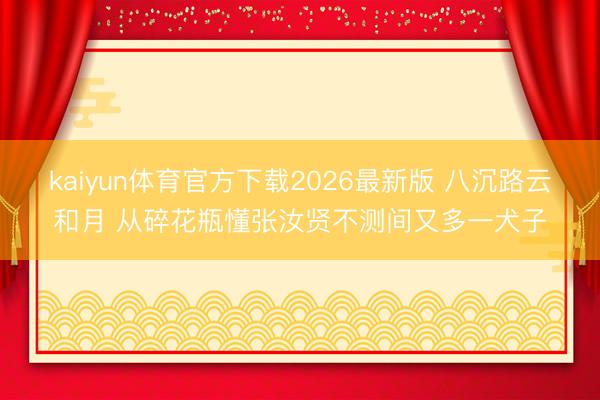 kaiyun体育官方下载2026最新版 八沉路云和月 从碎花瓶懂张汝贤不测间又多一犬子