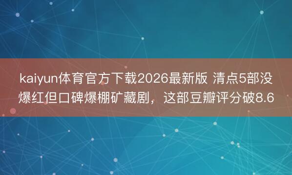 kaiyun体育官方下载2026最新版 清点5部没爆红但口碑爆棚矿藏剧，这部豆瓣评分破8.6