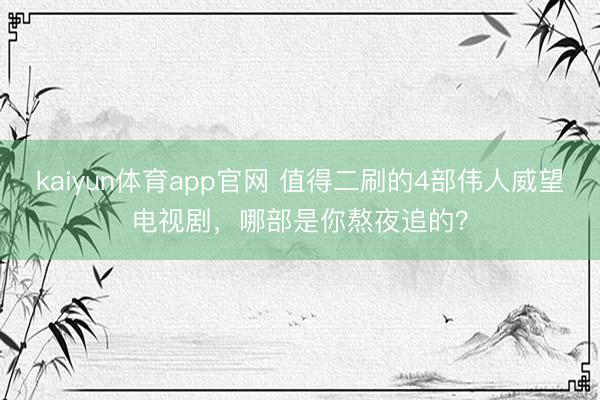 kaiyun体育app官网 值得二刷的4部伟人威望电视剧，哪部是你熬夜追的？