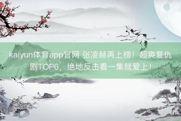 kaiyun体育app官网 张凌赫再上榜！超爽复仇剧TOP6，绝地反击看一集就爱上！