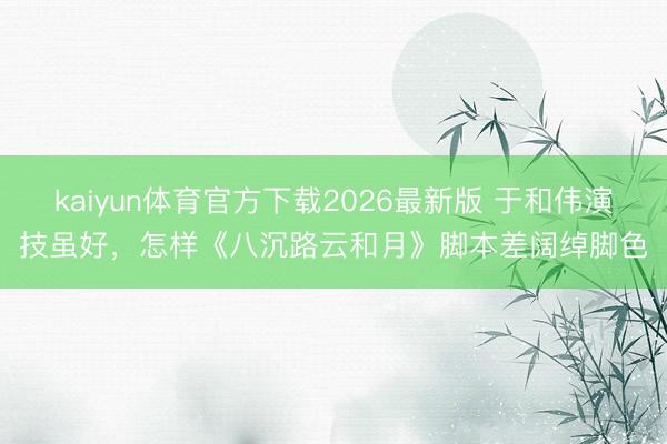 kaiyun体育官方下载2026最新版 于和伟演技虽好，怎样《八沉路云和月》脚本差阔绰脚色