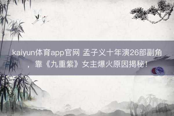 kaiyun体育app官网 孟子义十年演26部副角，靠《九重紫》女主爆火原因揭秘！