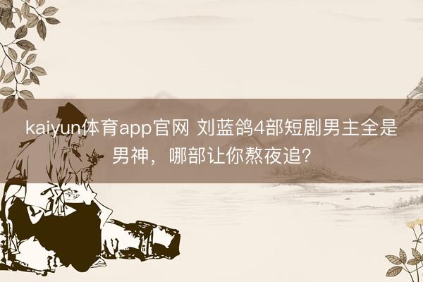 kaiyun体育app官网 刘蓝鸽4部短剧男主全是男神,哪部让你熬夜追?
