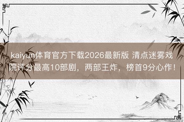 kaiyun体育官方下载2026最新版 清点迷雾戏院评分最高10部剧，两部王炸，榜首9分心作！