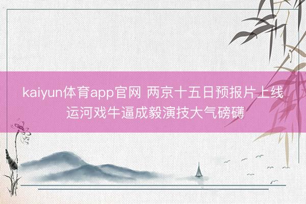 kaiyun体育app官网 两京十五日预报片上线 运河戏牛逼成毅演技大气磅礴