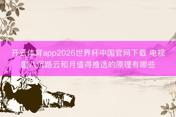 开云体育app2026世界杯中国官网下载 电视剧八沉路云和月值得推选的原理有哪些