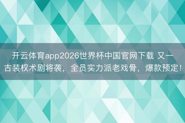 开云体育app2026世界杯中国官网下载 又一古装权术剧将袭，全员实力派老戏骨，爆款预定！