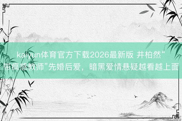 kaiyun体育官方下载2026最新版 井柏然“带疯感教师”先婚后爱,暗黑爱情悬疑越看越上面