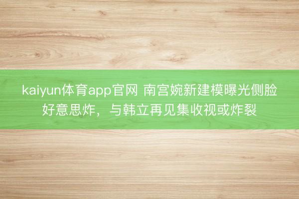 kaiyun体育app官网 南宫婉新建模曝光侧脸好意思炸,与韩立再见集收视或炸裂
