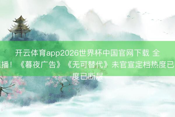开云体育app2026世界杯中国官网下载 全网催播！《暮夜广告》《无可替代》未官宣定档热度已断层