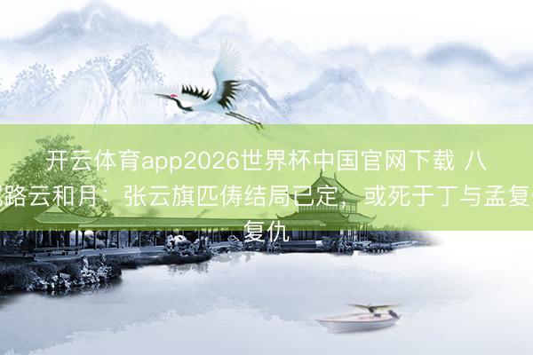 开云体育app2026世界杯中国官网下载 八沉路云和月：张云旗匹俦结局已定，或死于丁与孟复仇