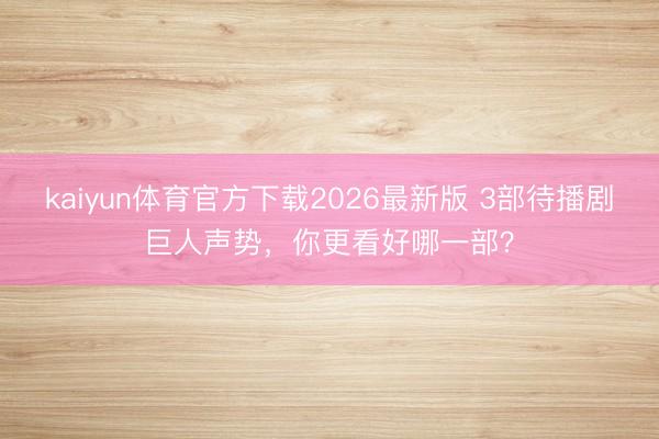 kaiyun体育官方下载2026最新版 3部待播剧巨人声势,你更看好哪一部?