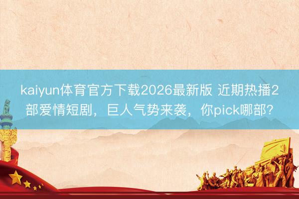 kaiyun体育官方下载2026最新版 近期热播2部爱情短剧,巨人气势来袭,你pick哪部?
