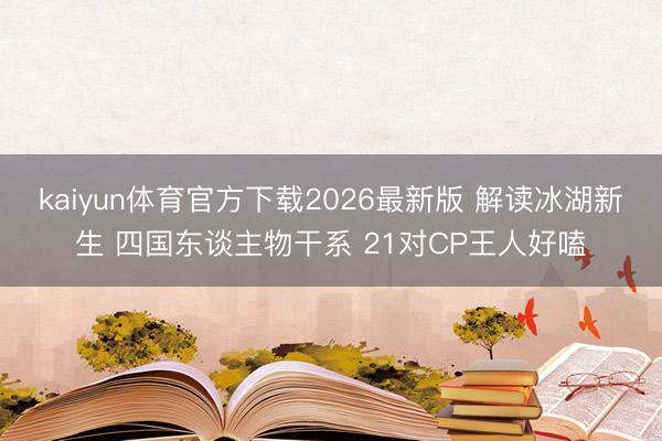 kaiyun体育官方下载2026最新版 解读冰湖新生 四国东谈主物干系 21对CP王人好嗑