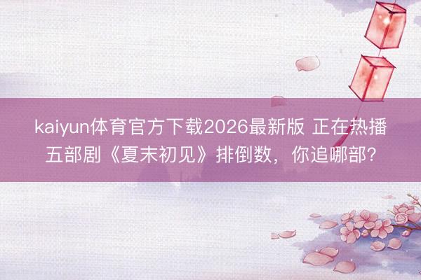 kaiyun体育官方下载2026最新版 正在热播五部剧《夏末初见》排倒数，你追哪部？