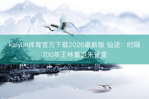 kaiyun体育官方下载2026最新版 仙逆:时隔700年王林重返朱雀星