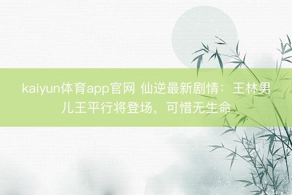 kaiyun体育app官网 仙逆最新剧情：王林男儿王平行将登场，可惜无生命