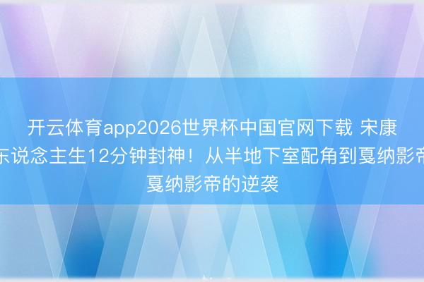 开云体育app2026世界杯中国官网下载 宋康昊怒呛东说念主生12分钟封神!从半地下室配角到戛纳影帝的逆袭