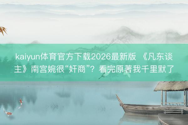 kaiyun体育官方下载2026最新版 《凡东谈主》南宫婉很“奸商”？看完原著我千里默了