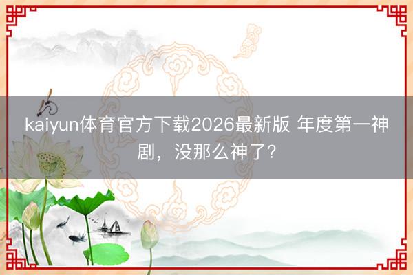 kaiyun体育官方下载2026最新版 年度第一神剧,没那么神了?