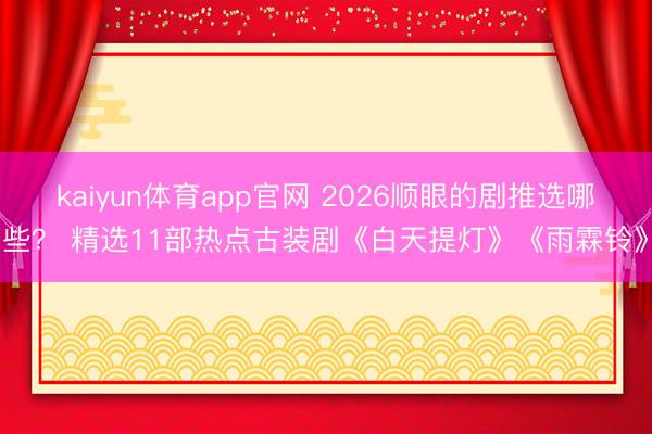 kaiyun体育app官网 2026顺眼的剧推选哪些? 精选11部热点古装剧《白天提灯》《雨霖铃》