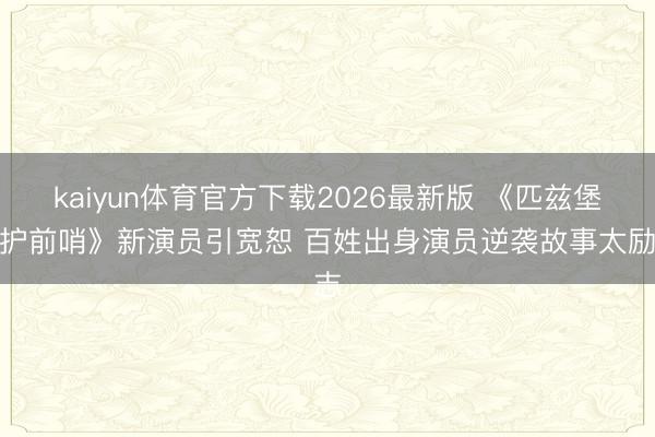 kaiyun体育官方下载2026最新版 《匹兹堡医护前哨》新演员引宽恕 百姓出身演员逆袭故事太励志