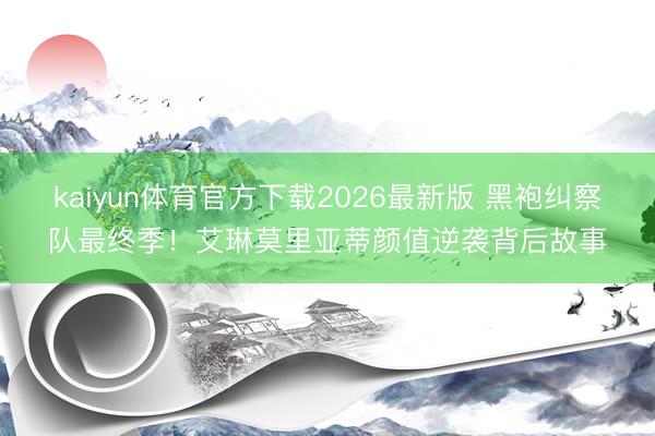kaiyun体育官方下载2026最新版 黑袍纠察队最终季！艾琳莫里亚蒂颜值逆袭背后故事