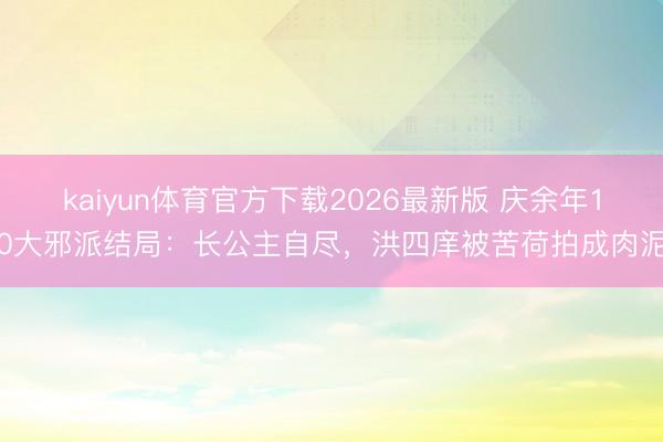 kaiyun体育官方下载2026最新版 庆余年10大邪派结局：长公主自尽，洪四庠被苦荷拍成肉泥