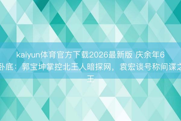 kaiyun体育官方下载2026最新版 庆余年6大卧底：郭宝坤掌控北王人暗探网，袁宏谈号称间谍之王