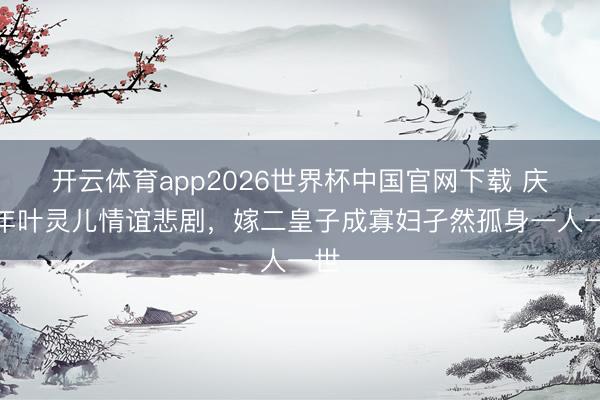 开云体育app2026世界杯中国官网下载 庆余年叶灵儿情谊悲剧，嫁二皇子成寡妇孑然孤身一人一世