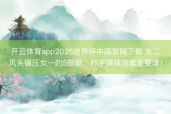 开云体育app2026世界杯中国官网下载 女二风头碾压女一的5部剧，敌手演技浩繁是要津！