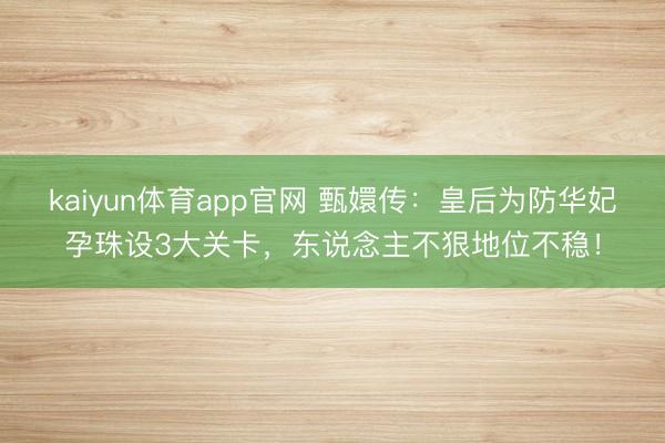 kaiyun体育app官网 甄嬛传：皇后为防华妃孕珠设3大关卡，东说念主不狠地位不稳！