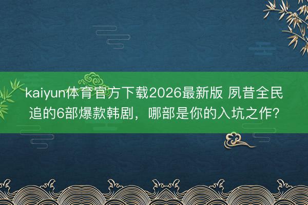 kaiyun体育官方下载2026最新版 夙昔全民追的6部爆款韩剧，哪部是你的入坑之作？