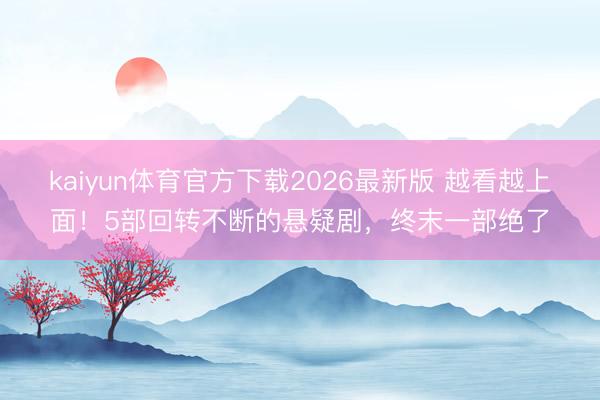 kaiyun体育官方下载2026最新版 越看越上面！5部回转不断的悬疑剧，终末一部绝了