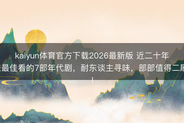 kaiyun体育官方下载2026最新版 近二十年来最佳看的7部年代剧，耐东谈主寻味，部部值得二刷！