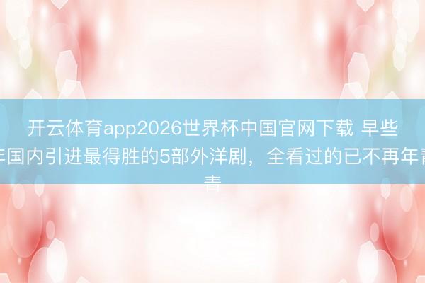 开云体育app2026世界杯中国官网下载 早些年国内引进最得胜的5部外洋剧,全看过的已不再年青