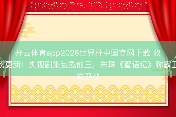 开云体育app2026世界杯中国官网下载 收视榜更新！央视剧集包揽前三，朱珠《蜜语纪》称霸卫视