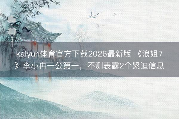 kaiyun体育官方下载2026最新版 《浪姐7》李小冉一公第一，不测表露2个紧迫信息