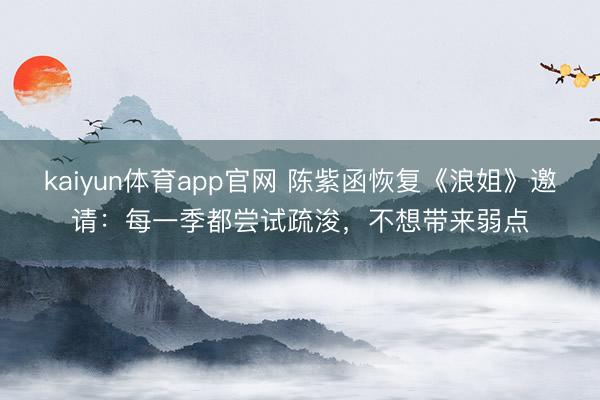 kaiyun体育app官网 陈紫函恢复《浪姐》邀请：每一季都尝试疏浚，不想带来弱点