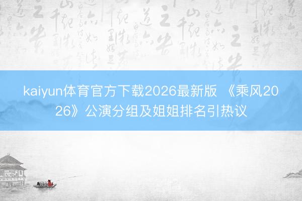 kaiyun体育官方下载2026最新版 《乘风2026》公演分组及姐姐排名引热议